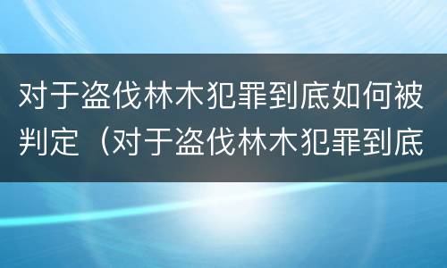 对于盗伐林木犯罪到底如何被判定（对于盗伐林木犯罪到底如何被判定的）