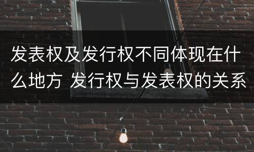 发表权及发行权不同体现在什么地方 发行权与发表权的关系