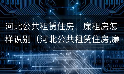 河北公共租赁住房、廉租房怎样识别（河北公共租赁住房,廉租房怎样识别房源）