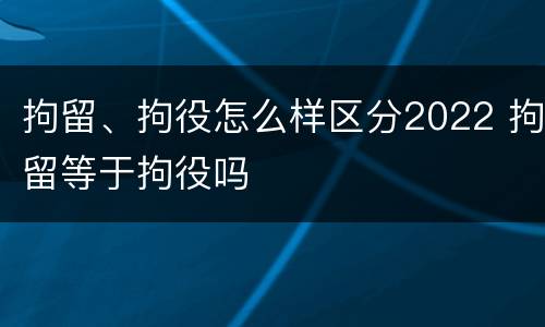 拘留、拘役怎么样区分2022 拘留等于拘役吗