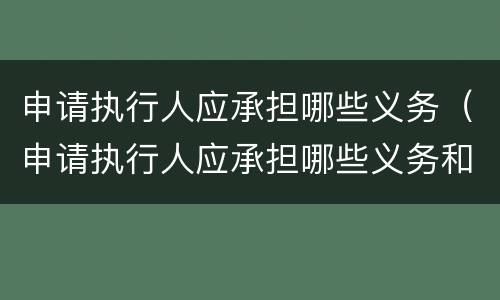 申请执行人应承担哪些义务（申请执行人应承担哪些义务和责任）