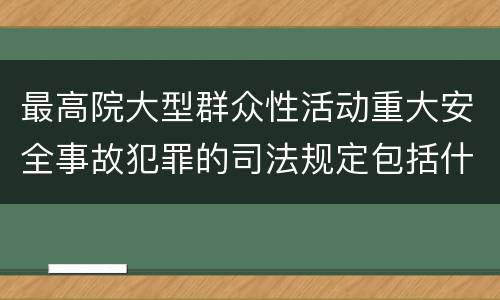 最高院大型群众性活动重大安全事故犯罪的司法规定包括什么重要内容
