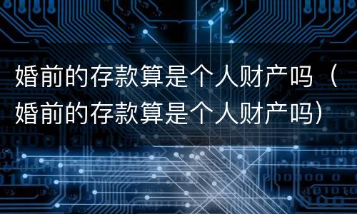 婚前的存款算是个人财产吗（婚前的存款算是个人财产吗）