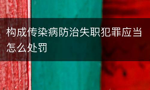 构成传染病防治失职犯罪应当怎么处罚