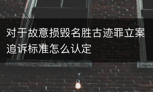 对于故意损毁名胜古迹罪立案追诉标准怎么认定