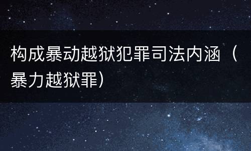 构成暴动越狱犯罪司法内涵（暴力越狱罪）