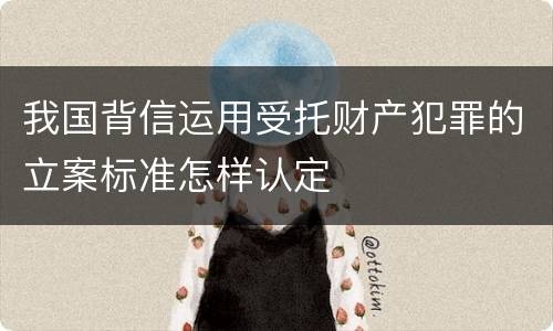 我国背信运用受托财产犯罪的立案标准怎样认定