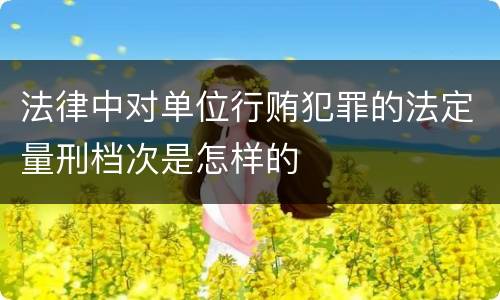 法律中对单位行贿犯罪的法定量刑档次是怎样的
