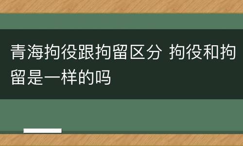 青海拘役跟拘留区分 拘役和拘留是一样的吗