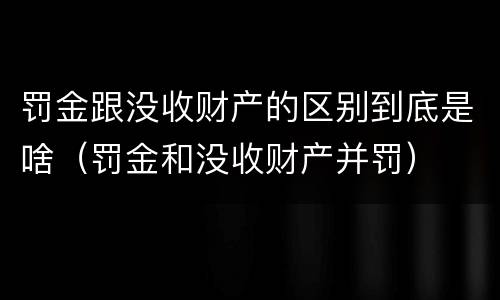 罚金跟没收财产的区别到底是啥（罚金和没收财产并罚）