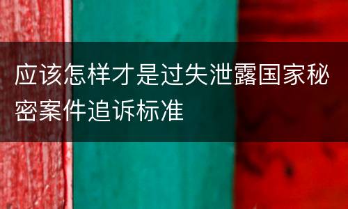 应该怎样才是过失泄露国家秘密案件追诉标准