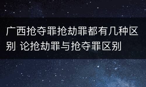 广西抢夺罪抢劫罪都有几种区别 论抢劫罪与抢夺罪区别