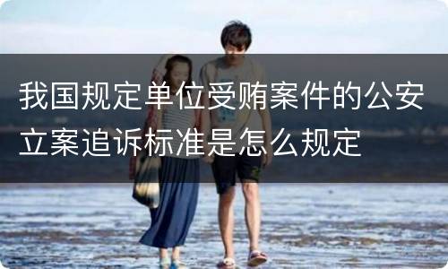 我国规定单位受贿案件的公安立案追诉标准是怎么规定