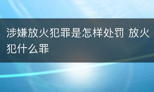 涉嫌放火犯罪是怎样处罚 放火犯什么罪