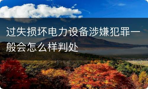 过失损坏电力设备涉嫌犯罪一般会怎么样判处