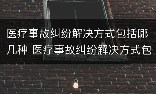 医疗事故纠纷解决方式包括哪几种 医疗事故纠纷解决方式包括哪几种方式