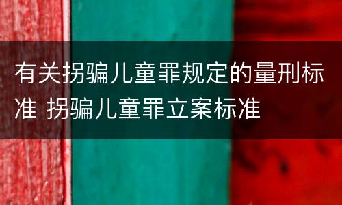 有关拐骗儿童罪规定的量刑标准 拐骗儿童罪立案标准