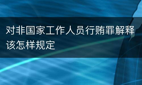 对非国家工作人员行贿罪解释该怎样规定