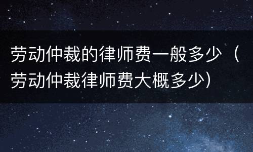 劳动仲裁的律师费一般多少（劳动仲裁律师费大概多少）
