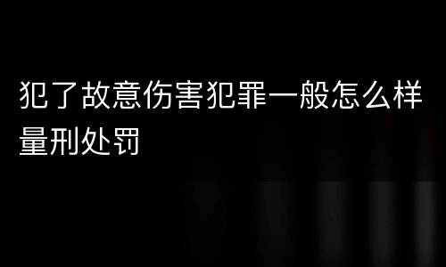 犯了故意伤害犯罪一般怎么样量刑处罚