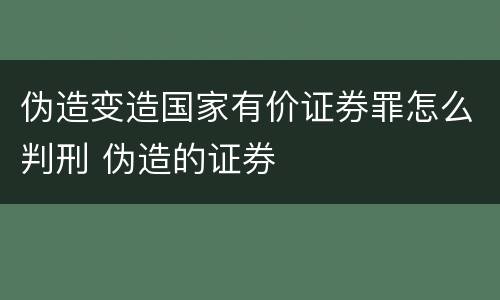 伪造变造国家有价证券罪怎么判刑 伪造的证券