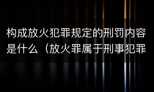 构成放火犯罪规定的刑罚内容是什么（放火罪属于刑事犯罪吗）