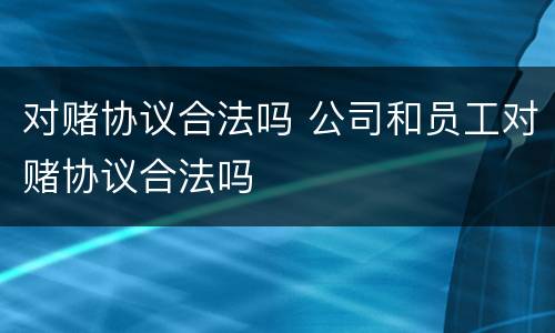 对赌协议合法吗 公司和员工对赌协议合法吗