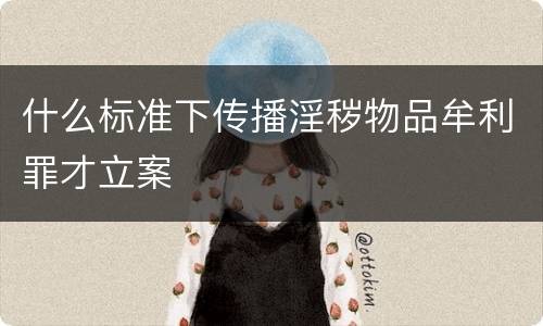 什么标准下传播淫秽物品牟利罪才立案