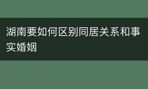 湖南要如何区别同居关系和事实婚姻