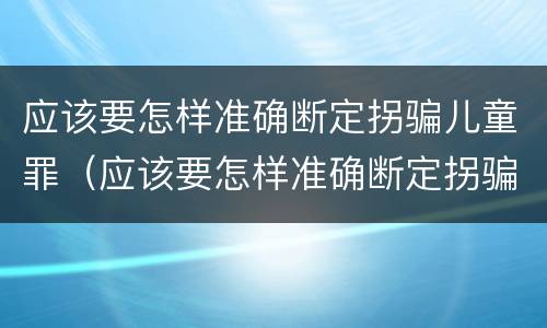 应该要怎样准确断定拐骗儿童罪（应该要怎样准确断定拐骗儿童罪呢）