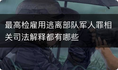 最高检雇用逃离部队军人罪相关司法解释都有哪些
