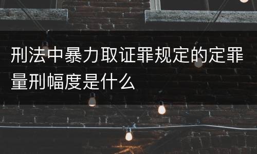 刑法中暴力取证罪规定的定罪量刑幅度是什么