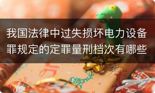 我国法律中过失损坏电力设备罪规定的定罪量刑档次有哪些