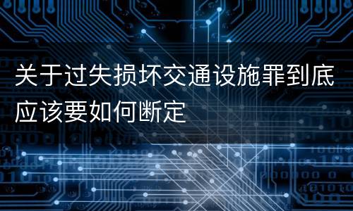 关于过失损坏交通设施罪到底应该要如何断定
