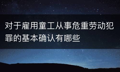 对于雇用童工从事危重劳动犯罪的基本确认有哪些
