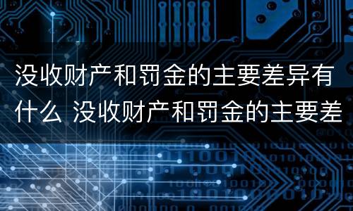 没收财产和罚金的主要差异有什么 没收财产和罚金的主要差异有什么