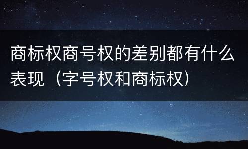 商标权商号权的差别都有什么表现（字号权和商标权）