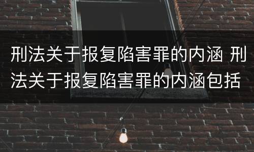 刑法关于报复陷害罪的内涵 刑法关于报复陷害罪的内涵包括