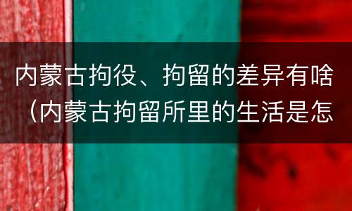 内蒙古拘役、拘留的差异有啥（内蒙古拘留所里的生活是怎么样的）