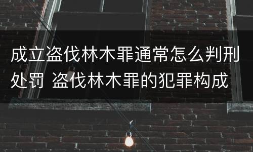 成立盗伐林木罪通常怎么判刑处罚 盗伐林木罪的犯罪构成