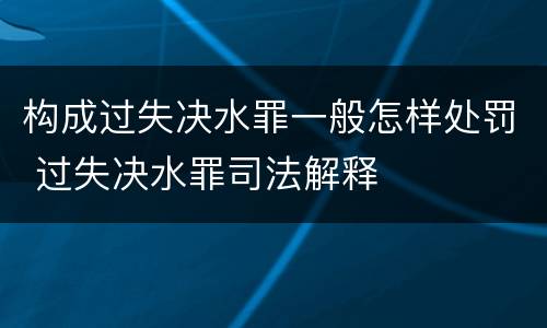 构成过失决水罪一般怎样处罚 过失决水罪司法解释
