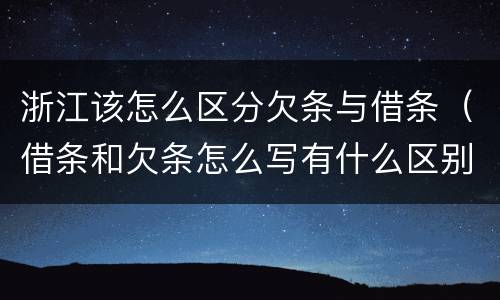 浙江该怎么区分欠条与借条（借条和欠条怎么写有什么区别）