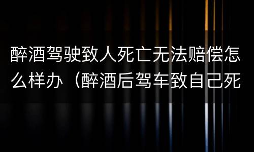 醉酒驾驶致人死亡无法赔偿怎么样办（醉酒后驾车致自己死亡赔偿问题）