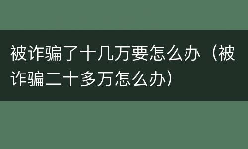 被诈骗了十几万要怎么办（被诈骗二十多万怎么办）