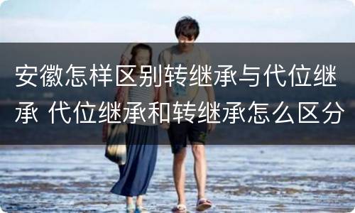 安徽怎样区别转继承与代位继承 代位继承和转继承怎么区分