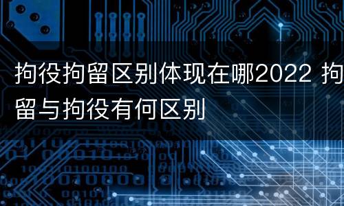 拘役拘留区别体现在哪2022 拘留与拘役有何区别