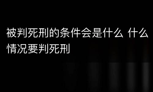 被判死刑的条件会是什么 什么情况要判死刑