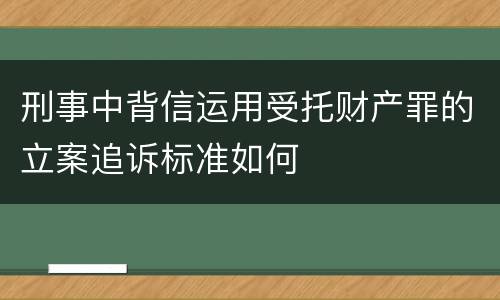 刑事中背信运用受托财产罪的立案追诉标准如何