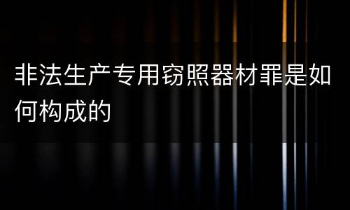 非法生产专用窃照器材罪是如何构成的