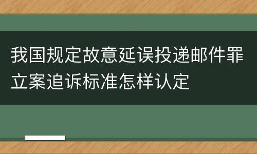 我国规定故意延误投递邮件罪立案追诉标准怎样认定